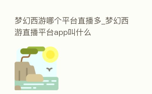 夢幻西游哪個平臺直播多_夢幻西游直播平臺app叫什么