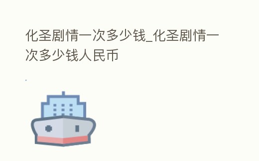 化圣劇情一次多少錢_化圣劇情一次多少錢人民幣