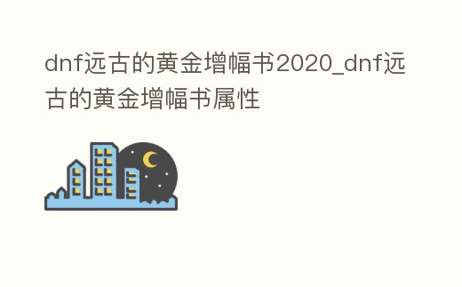 dnf遠古的黃金增幅書2020_dnf遠古的黃金增幅書屬性