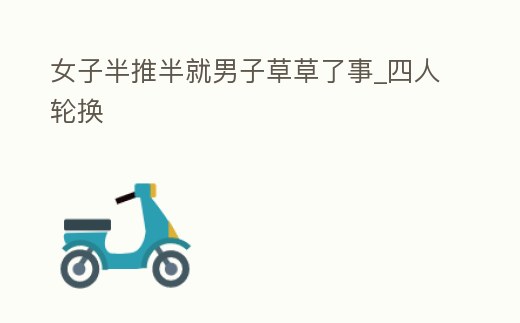 女子半推半就男子草草了事_四人輪換