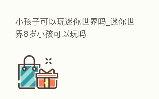 小孩子可以玩迷你世界嗎_迷你世界8歲小孩可以玩嗎