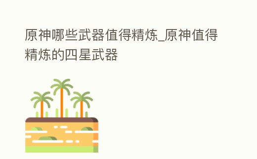 原神哪些武器值得精煉_原神值得精煉的四星武器