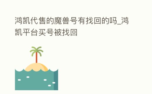 鴻凱代售的魔獸號有找回的嗎_鴻凱平臺買號被找回