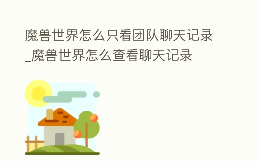 魔獸世界怎么只看團隊聊天記錄_魔獸世界怎么查看聊天記錄