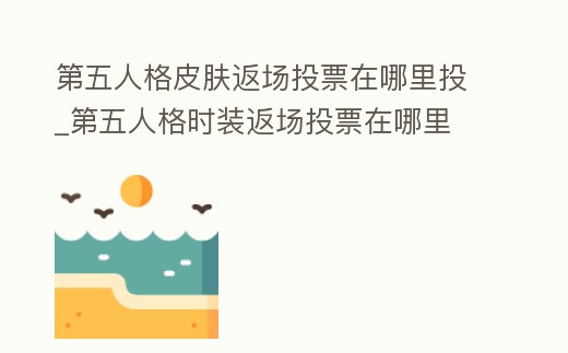 第五人格皮膚返場投票在哪里投_第五人格時裝返場投票在哪里