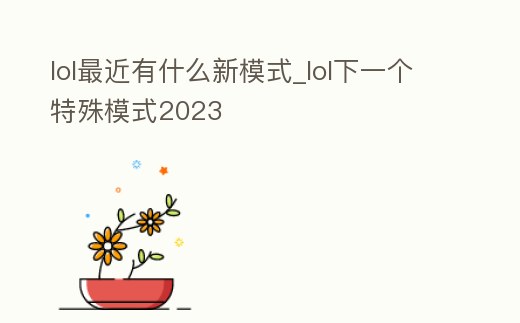 lol最近有什么新模式_lol下一個特殊模式2023