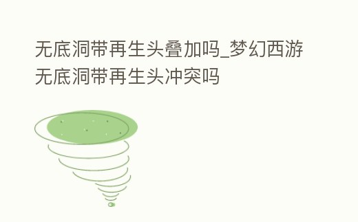 無底洞帶再生頭疊加嗎_夢幻西游無底洞帶再生頭沖突嗎