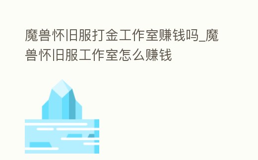 魔獸懷舊服打金工作室賺錢嗎_魔獸懷舊服工作室怎么賺錢
