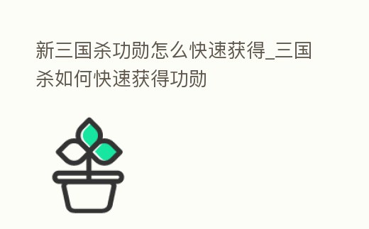 新三國殺功勛怎么快速獲得_三國殺如何快速獲得功勛