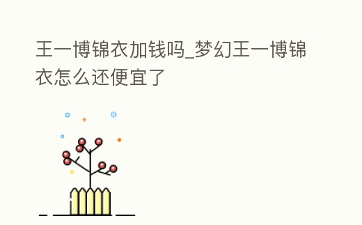 王一博錦衣加錢嗎_夢幻王一博錦衣怎么還便宜了