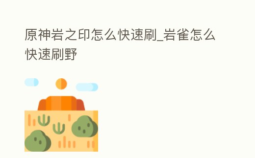 原神巖之印怎么快速刷_巖雀怎么快速刷野