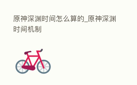 原神深淵時間怎么算的_原神深淵時間機制