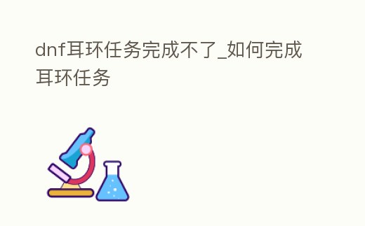 dnf耳環(huán)任務(wù)完成不了_如何完成耳環(huán)任務(wù)