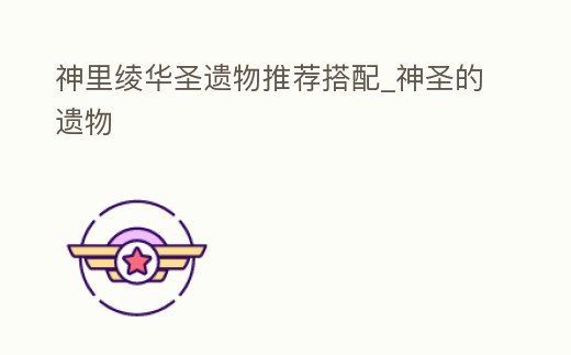 神里綾華圣遺物推薦搭配_神圣的遺物