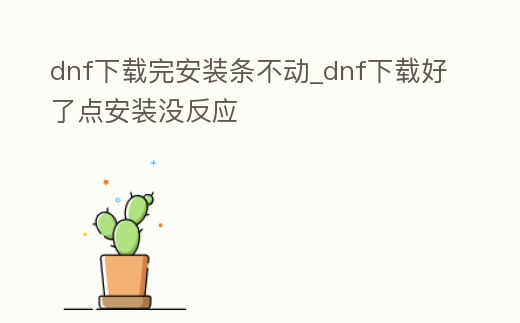 dnf下載完安裝條不動_dnf下載好了點安裝沒反應