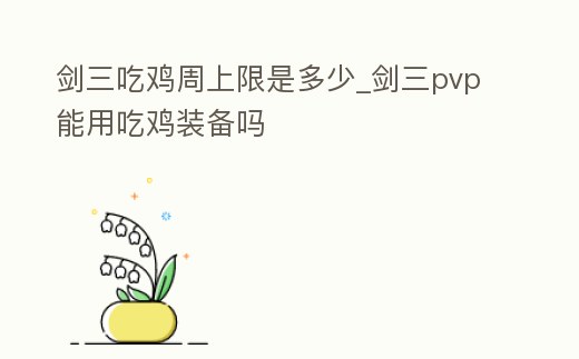 劍三吃雞周上限是多少_劍三pvp能用吃雞裝備嗎