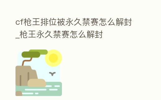 cf槍王排位被永久禁賽怎么解封_槍王永久禁賽怎么解封