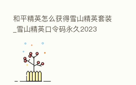 和平精英怎么獲得雪山精英套裝_雪山精英口令碼永久2023