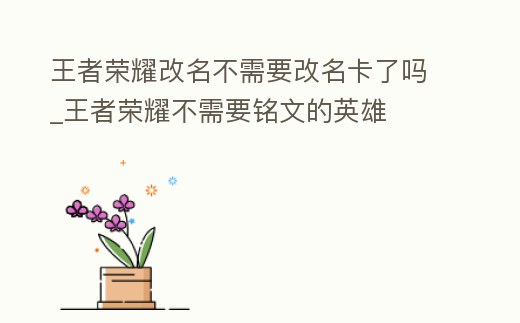 王者榮耀改名不需要改名卡了嗎_王者榮耀不需要銘文的英雄