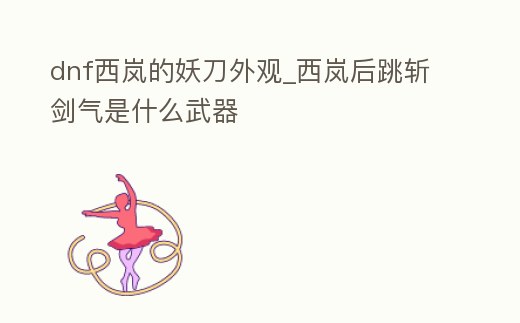 dnf西嵐的妖刀外觀_西嵐后跳斬劍氣是什么武器