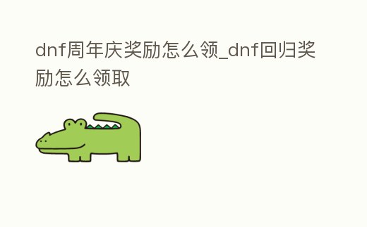 dnf周年慶獎勵怎么領_dnf回歸獎勵怎么領取