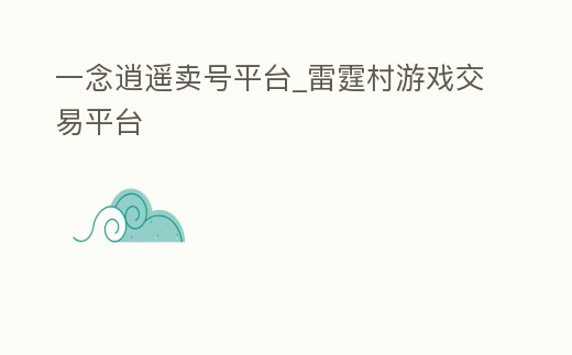 一念逍遙賣號平臺_雷霆村游戲交易平臺