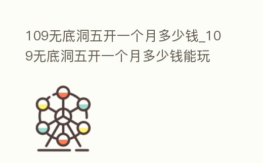 109無底洞五開一個月多少錢_109無底洞五開一個月多少錢能玩
