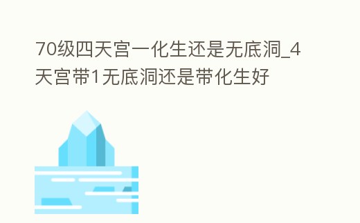 70級四天宮一化生還是無底洞_4天宮帶1無底洞還是帶化生好