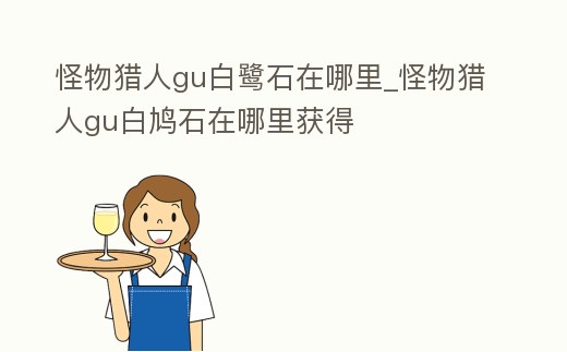怪物獵人gu白鷺石在哪里_怪物獵人gu白鳩石在哪里獲得