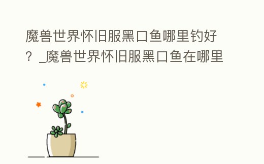 魔獸世界懷舊服黑口魚哪里釣好?_魔獸世界懷舊服黑口魚在哪里釣