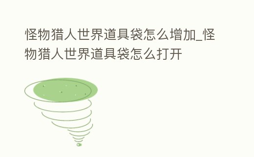 怪物獵人世界道具袋怎么增加_怪物獵人世界道具袋怎么打開