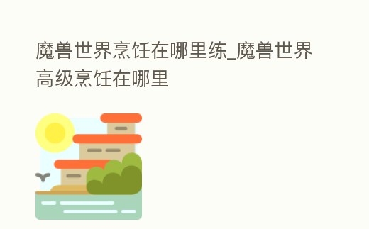 魔獸世界烹飪在哪里練_魔獸世界高級烹飪在哪里