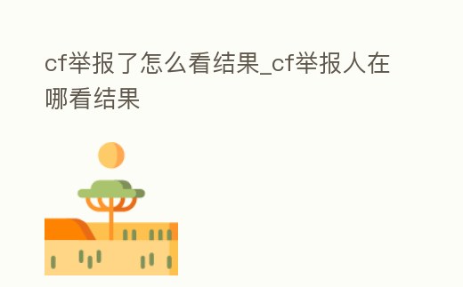 cf舉報了怎么看結果_cf舉報人在哪看結果