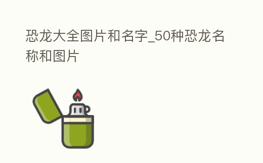 恐龍大全圖片和名字_50種恐龍名稱和圖片