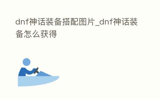 dnf神話裝備搭配圖片_dnf神話裝備怎么獲得