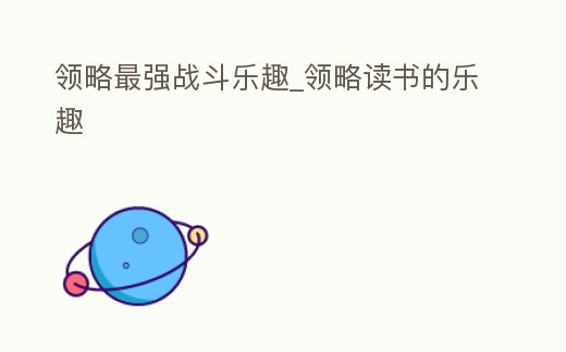 領略最強戰(zhàn)斗樂趣_領略讀書的樂趣