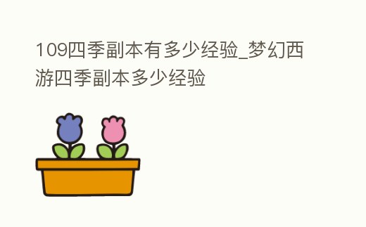 109四季副本有多少經(jīng)驗(yàn)_夢(mèng)幻西游四季副本多少經(jīng)驗(yàn)