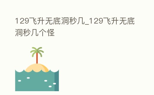 129飛升無底洞秒幾_129飛升無底洞秒幾個(gè)怪