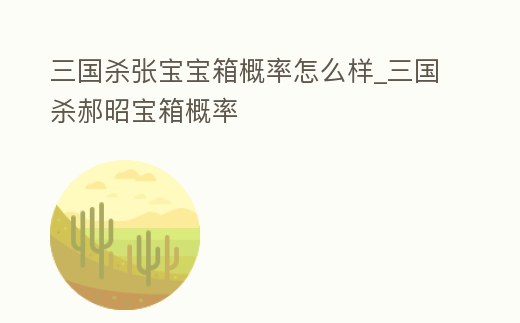 三國殺張寶寶箱概率怎么樣_三國殺郝昭寶箱概率