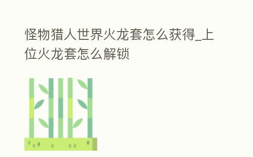 怪物獵人世界火龍?zhí)自趺传@得_上位火龍?zhí)自趺唇怄i