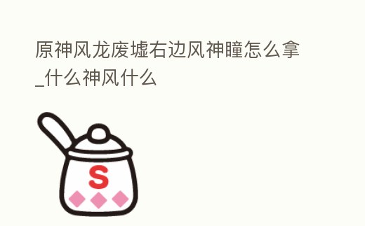 原神風(fēng)龍廢墟右邊風(fēng)神瞳怎么拿_什么神風(fēng)什么