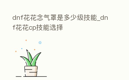 dnf花花念氣罩是多少級技能_dnf花花cp技能選擇