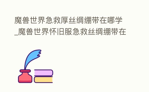 魔獸世界急救厚絲綢繃帶在哪學_魔獸世界懷舊服急救絲綢繃帶在哪學