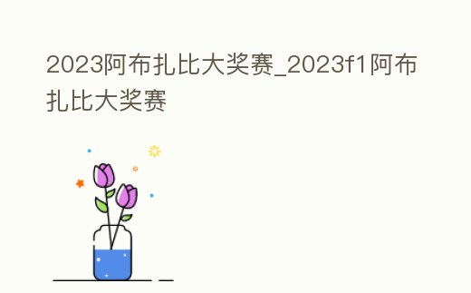 2023阿布扎比大獎賽_2023f1阿布扎比大獎賽