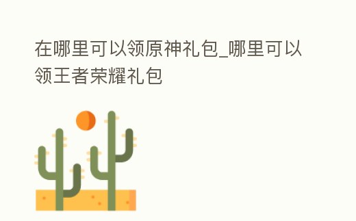 在哪里可以領原神禮包_哪里可以領王者榮耀禮包
