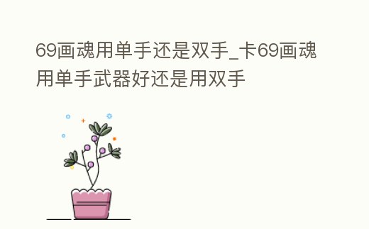 69畫魂用單手還是雙手_卡69畫魂用單手武器好還是用雙手