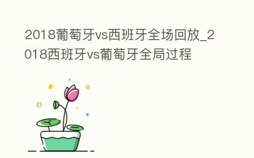 2018葡萄牙vs西班牙全場回放_2018西班牙vs葡萄牙全局過程