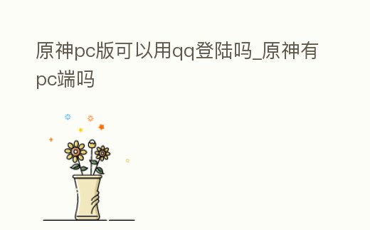 原神pc版可以用qq登陸嗎_原神有pc端嗎