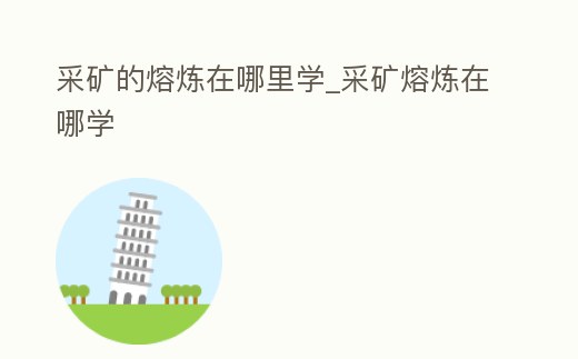 采礦的熔煉在哪里學_采礦熔煉在哪學