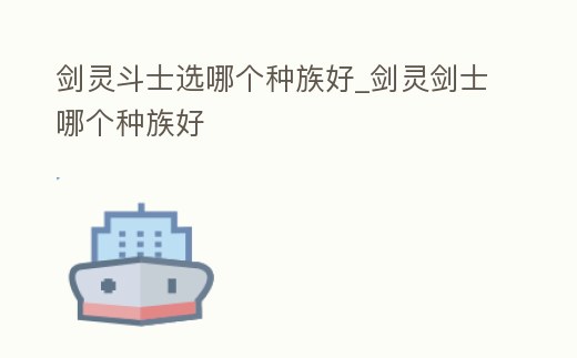 劍靈斗士選哪個種族好_劍靈劍士哪個種族好